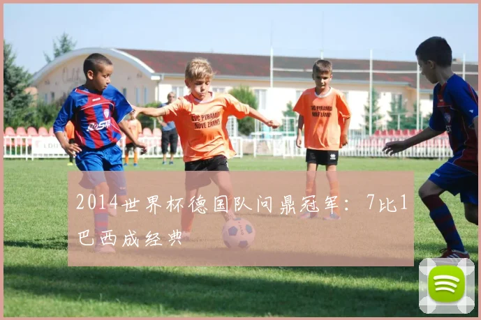 2014世界杯德国队问鼎冠军：7比1巴西成经典