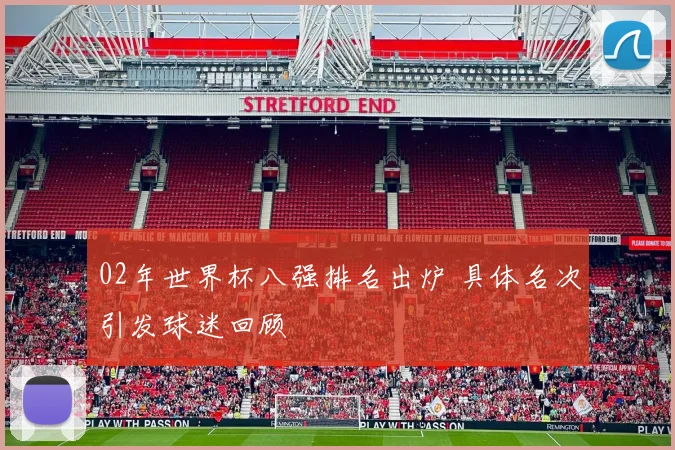 02年世界杯八强排名出炉 具体名次引发球迷回顾