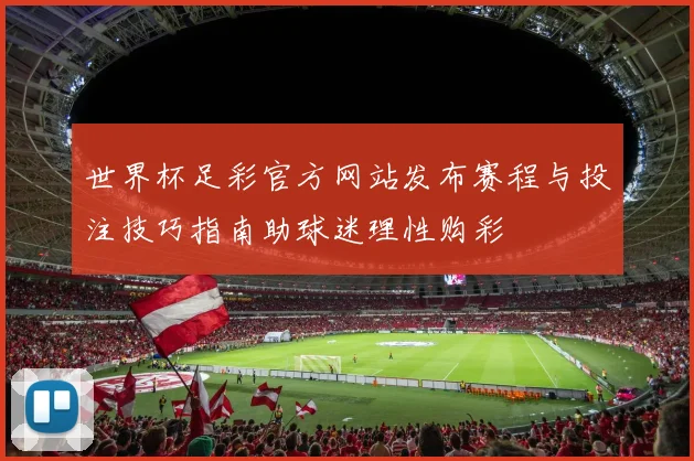 世界杯足彩官方网站发布赛程与投注技巧指南助球迷理性购彩