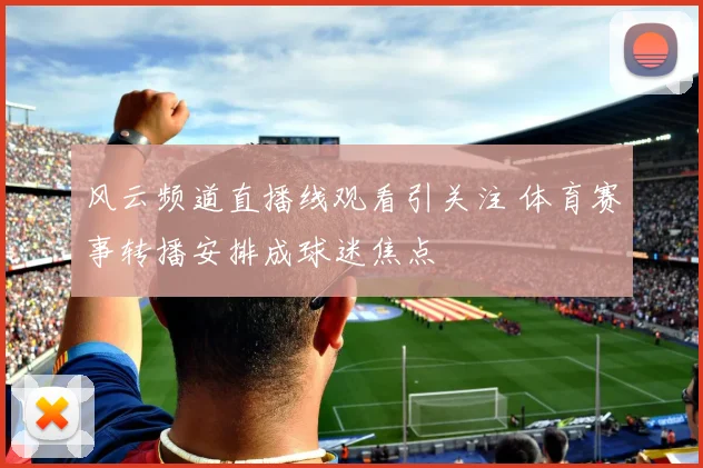 风云频道直播线观看引关注 体育赛事转播安排成球迷焦点
