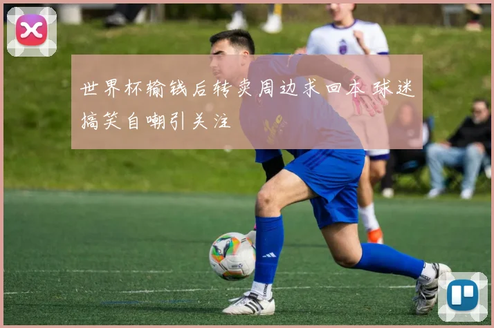 世界杯输钱后转卖周边求回本 球迷搞笑自嘲引关注