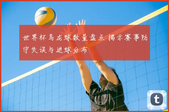 世界杯乌龙球数量盘点 揭示赛事防守失误与进球分布