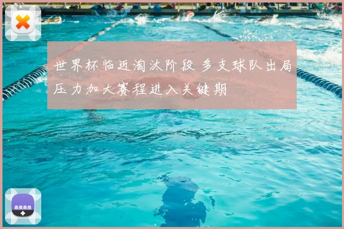 世界杯临近淘汰阶段 多支球队出局压力加大赛程进入关键期