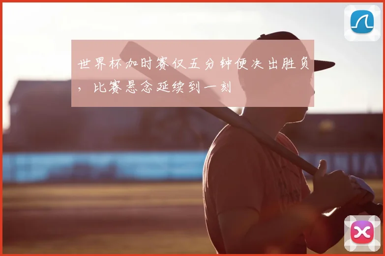 世界杯加时赛仅五分钟便决出胜负，比赛悬念延续到一刻