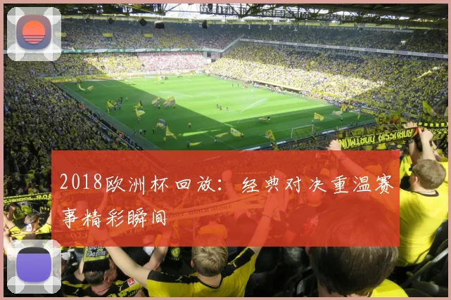 2018欧洲杯回放:经典对决重温赛事精彩瞬间