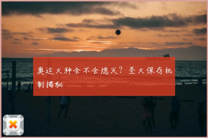 奥运火种会不会熄灭？圣火保存机制揭秘
