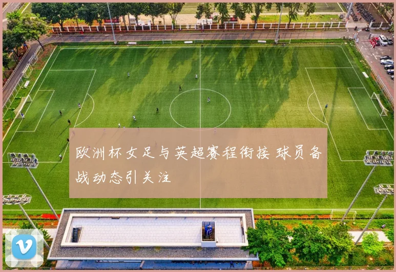 欧洲杯女足与英超赛程衔接 球员备战动态引关注