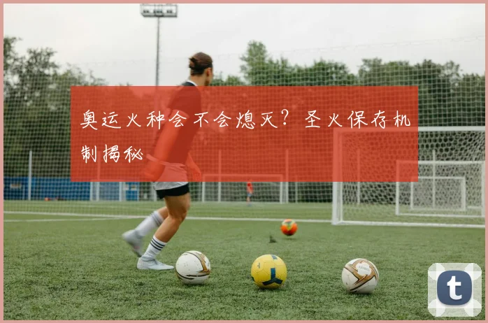 奥运火种会不会熄灭？圣火保存机制揭秘