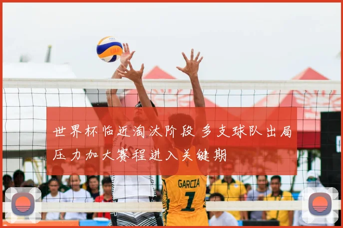 世界杯临近淘汰阶段 多支球队出局压力加大赛程进入关键期
