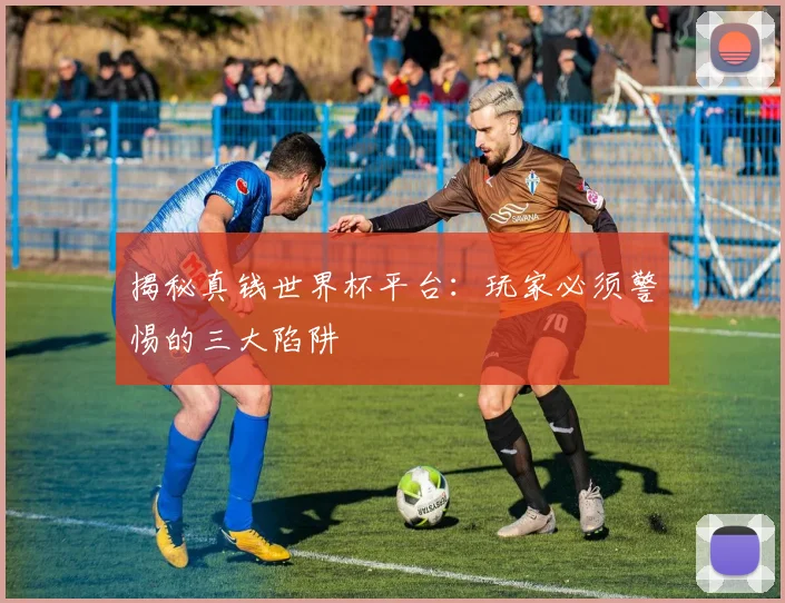 揭秘真钱世界杯平台:玩家必须警惕的三大陷阱