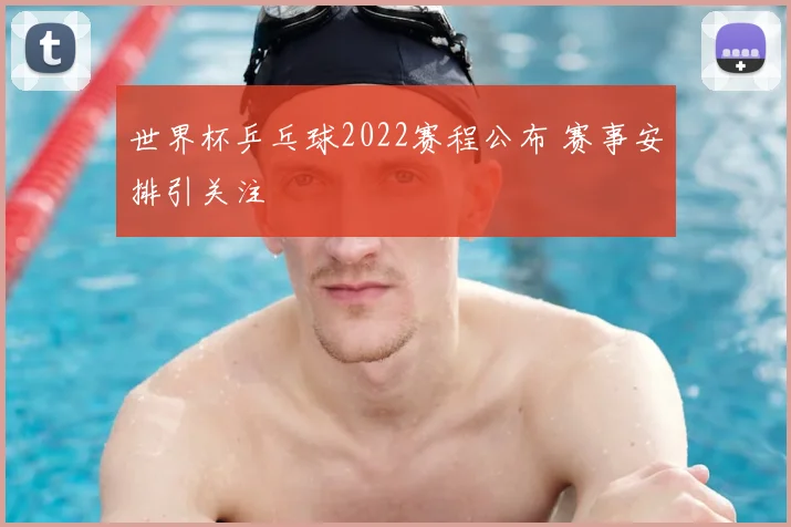世界杯乒乓球2022赛程公布 赛事安排引关注