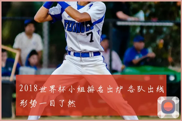 2018世界杯小组排名出炉 各队出线形势一目了然