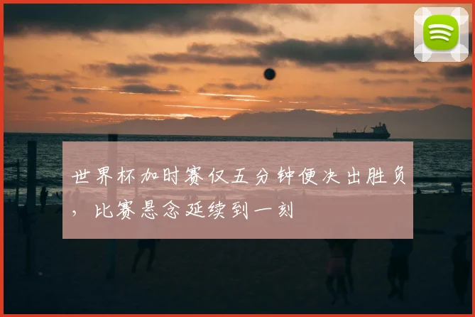 世界杯加时赛仅五分钟便决出胜负，比赛悬念延续到一刻