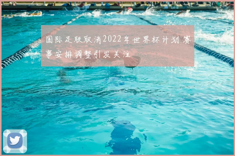 国际足联取消2022年世界杯计划 赛事安排调整引发关注
