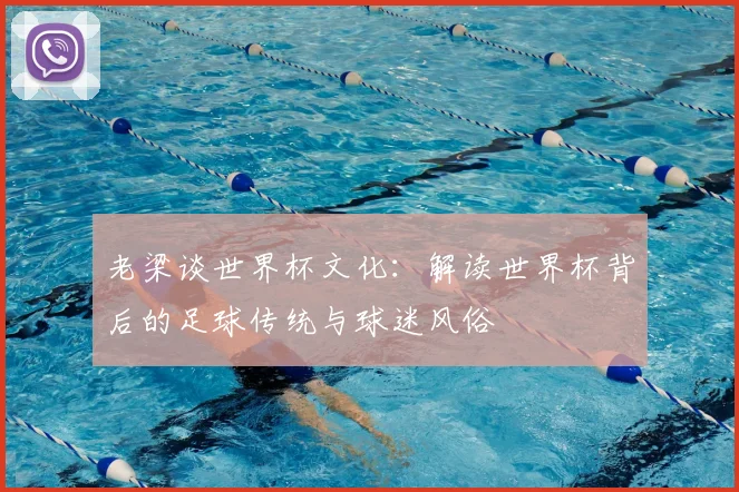 老梁谈世界杯文化:解读世界杯背后的足球传统与球迷风俗