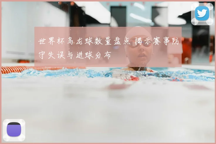 世界杯乌龙球数量盘点 揭示赛事防守失误与进球分布