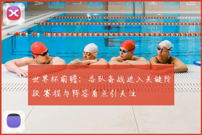 世界杯前瞻：各队备战进入关键阶段 赛程与阵容看点引关注