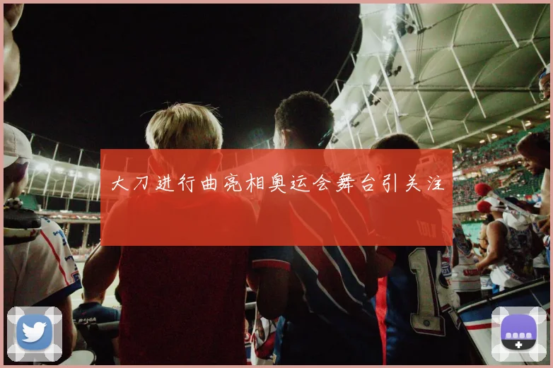 大刀进行曲亮相奥运会舞台引关注