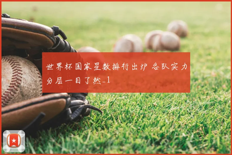 世界杯国家星数排行出炉 各队实力分层一目了然_1