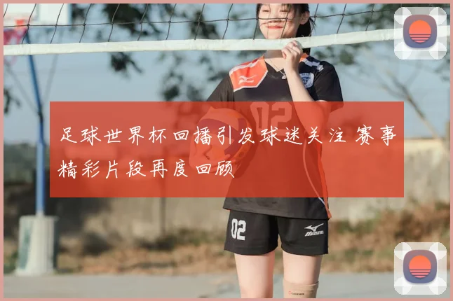 足球世界杯回播引发球迷关注 赛事精彩片段再度回顾