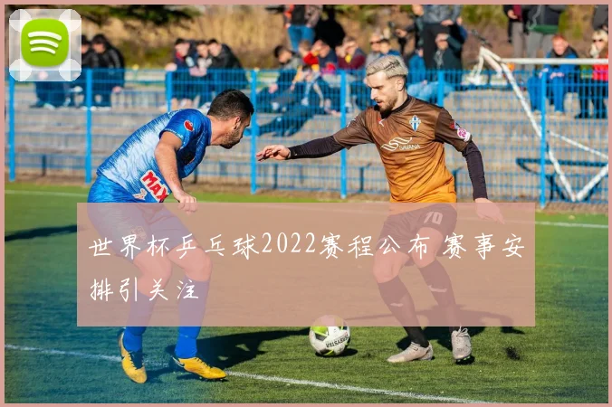 世界杯乒乓球2022赛程公布 赛事安排引关注