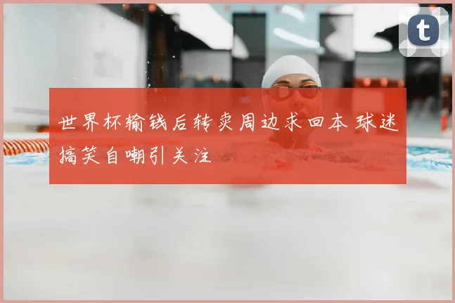 世界杯输钱后转卖周边求回本 球迷搞笑自嘲引关注