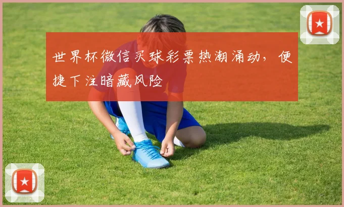 世界杯微信买球彩票热潮涌动，便捷下注暗藏风险