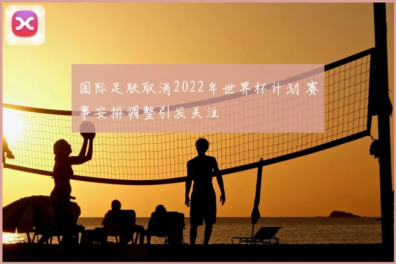 国际足联取消2022年世界杯计划 赛事安排调整引发关注