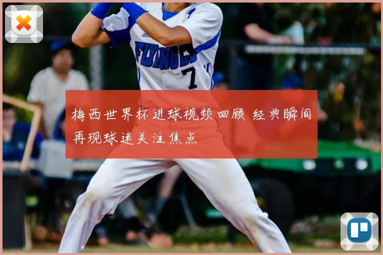 梅西世界杯进球视频回顾 经典瞬间再现球迷关注焦点