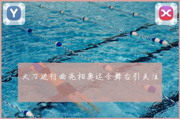 大刀进行曲亮相奥运会舞台引关注