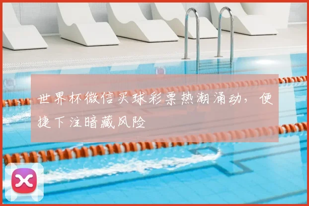 世界杯微信买球彩票热潮涌动，便捷下注暗藏风险