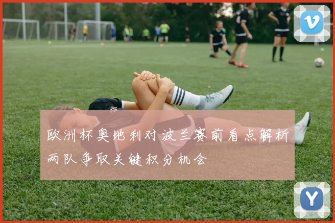 欧洲杯奥地利对波兰赛前看点解析两队争取关键积分机会