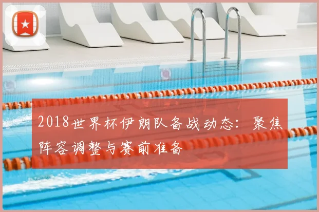 2018世界杯伊朗队备战动态：聚焦阵容调整与赛前准备